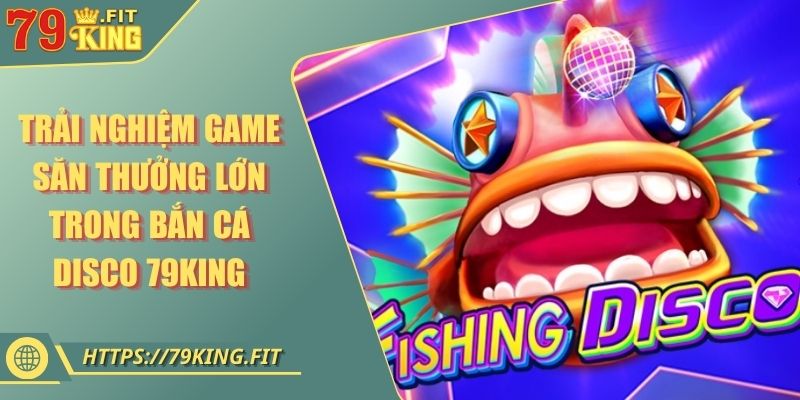 Trải Nghiệm Game Săn Thưởng Lớn Trong Bắn Cá Disco 79KING 5 Trải Nghiệm Game Săn Thưởng Lớn Trong Bắn Cá Disco 79KING